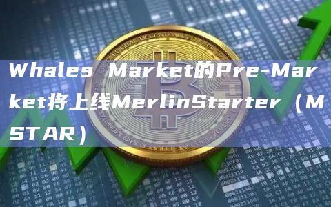 Whales Market的Pre-Market将上线MerlinStarter（MSTAR）