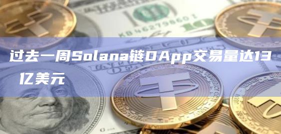 过去一周Solana链DApp交易量达13 亿美元