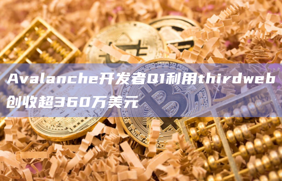 Avalanche开发者Q1利用thirdweb创收