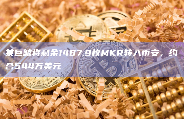 某巨鲸将剩余1487.9枚MKR转入币安，约合544万美元