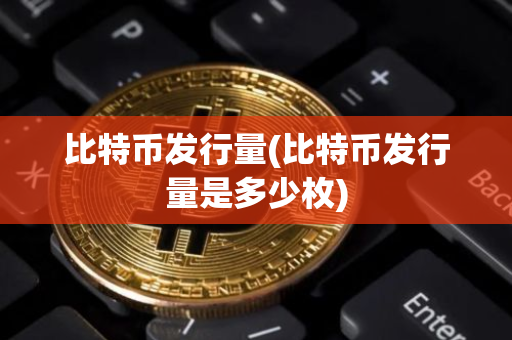 比特币发行量(比特币发行量是多少枚)