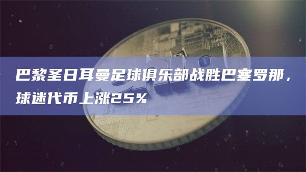 巴黎圣日耳曼足球俱乐部战胜巴塞罗那，球迷代币上涨25%