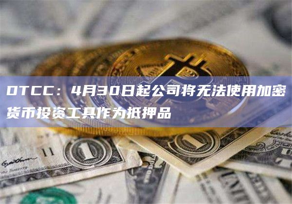 DTCC：4月30日起公司将无法使用加密货币投资工具作为抵押品