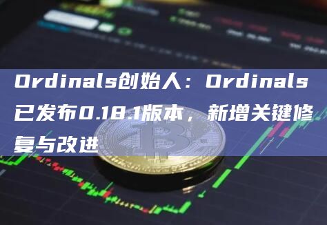 Ordinals创始人：Ordinals已发布0.18.1版本，新增关键修复与改进
