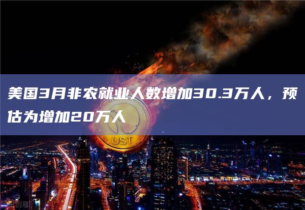 美国3月非农就业人数增加30.3万人，预估为增加20万人