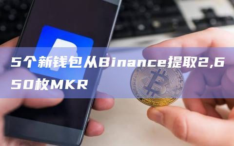 5个新钱包从Binance提取2,650枚MKR