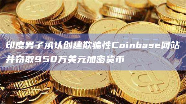 印度男子承认创建欺骗性Coinbase网站并窃取950万美元加密货币