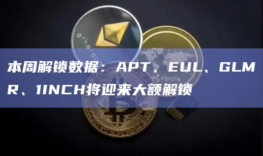 本周解锁数据：APT、EUL、GLMR、1INCH将迎来大额解锁