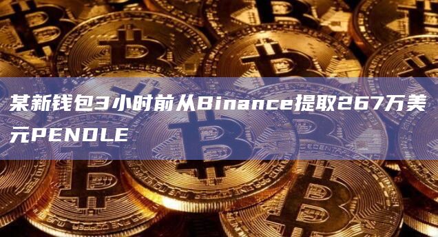 某新钱包3小时前从Binance提取267万美元PENDLE