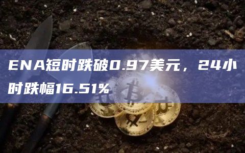 ENA短时跌破0.97美元，24小时跌幅16.51%