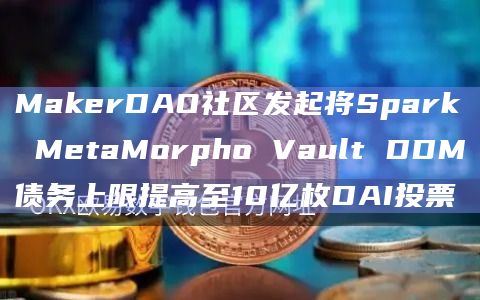 MakerDAO社区发起将Spark MetaMorpho Vault DDM债务上限提高至10亿枚DAI投票