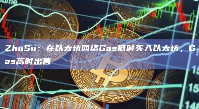 ZhuSu：在以太坊网络Gas低时买入以太坊，Gas高时出售