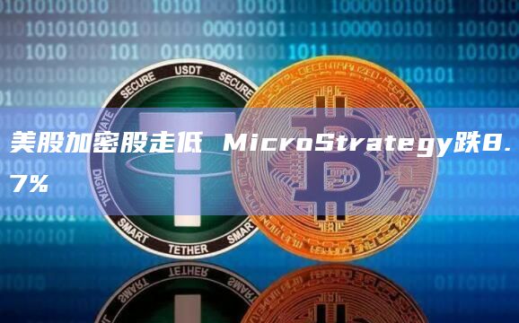 美股加密股走低 MicroStrategy跌8.7%