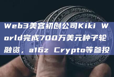 Web3美容初创公司Kiki World完成700万美元种子轮融资，a16z Crypto等参投