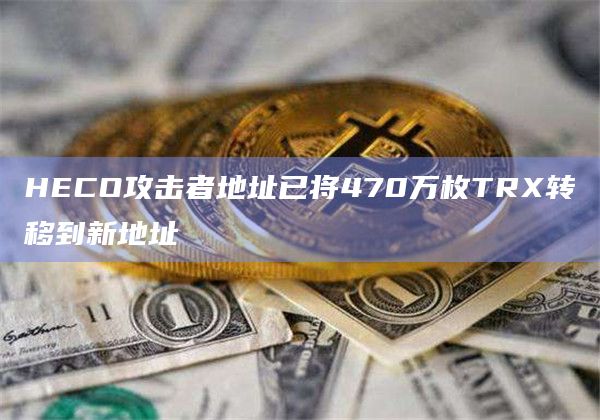 HECO攻击者地址已将470万枚TRX转移到新地址