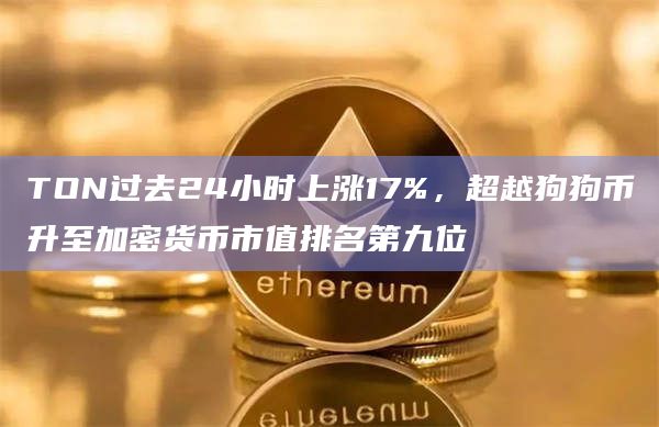 TON过去24小时上涨17%，超越狗狗币升至加密货币市值排名第九位