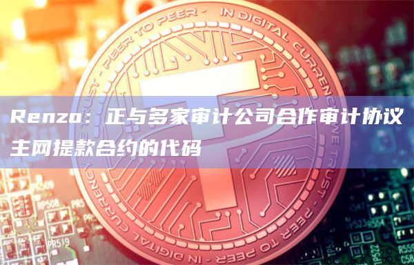 Renzo：正与多家审计公司合作审计协议主网提款合约的代码