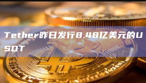 Tether昨日发行8.48亿美元的USDT