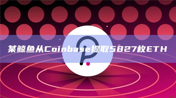 某鲸鱼从Coinbase提取5827枚ETH