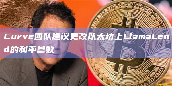 Curve团队建议更改以太坊上LlamaLend的利率参数