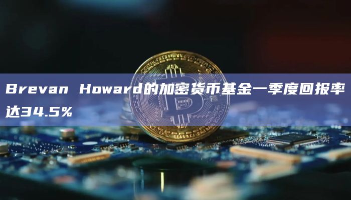 Brevan Howard的加密货币基金一季度回报率达34.5%