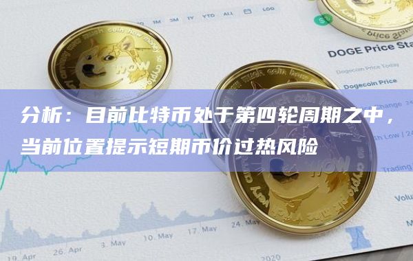 分析：目前比特币处于第四轮周期之中，当前位置提示短期币价过热风险