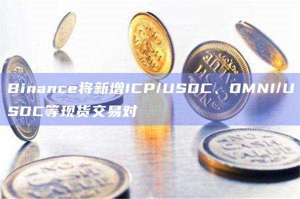 Binance将新增ICP/USDC、OMNI/USDC等现货交易对