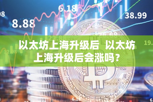 以太坊上海升级后 以太坊上海升级后会涨吗？