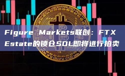 Figure Markets联创：FTX Estate的锁仓SOL即将进行拍卖