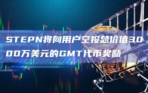 STEPN将向用户空投总价值3000万美元的GMT代币奖励