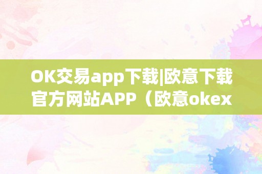 OK交易app下载|欧意下载官方网站APP（欧意okex怎么交易）