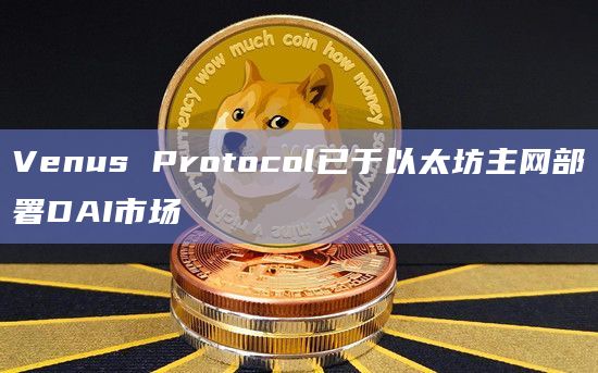 Venus Protocol已于以太坊主网部署DAI市场