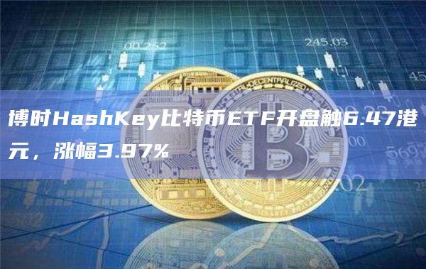 博时HashKey比特币ETF开盘触6.47港元，涨幅3.97%