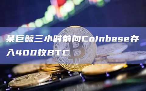 某巨鲸三小时前向Coinbase存入400枚BTC