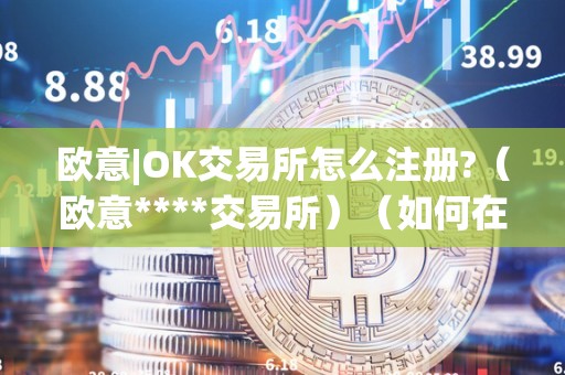 欧意|OK交易所怎么注册?（欧意****交易所）（如何在欧意ok交易所进行数字货币交易）