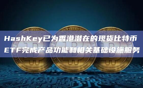 HashKey已为香港潜在的现货比特币ETF完成产品功能和相关基础设施服务