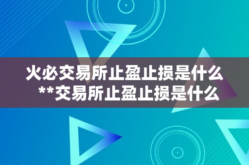 火必交易所止盈止损是什么 **交易所止盈止损是什么？如何设置？