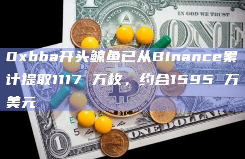 0xbba开头鲸鱼已从Binance累计提取1117 万枚，约合1595 万美元
