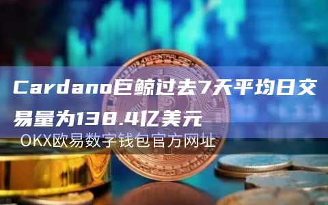 Cardano巨鲸过去7天平均日交易量为138.4亿美元