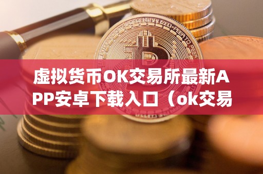 虚拟货币OK交易所最新APP安卓下载入口（ok交易所最新app安卓下载入口）