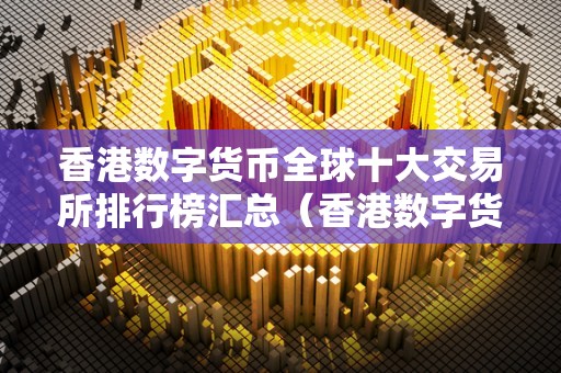 香港数字货币全球十大交易所排行榜汇总（香港数字货币全球十大交易所排行榜汇总图）