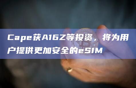 Cape获A16Z等投资，将为用户提供更加安全的eSIM