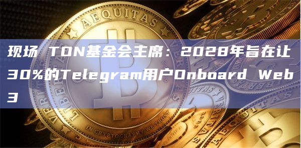 现场 TON基金会主席：2028年旨在让30%的Telegram用户Onboard Web3