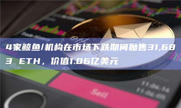 4家鲸鱼/机构在市场下跌期间抛售31,683 ETH，价值1.06亿美元