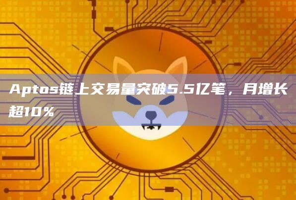 Aptos链上交易量突破5.5亿笔，月增长超10%