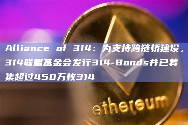 Alliance of 314：为支持跨链桥建设，314联盟基金会发行314-Bonds并已募集超过450万枚314