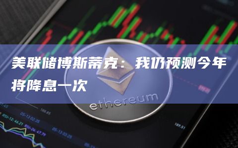 美联储博斯蒂克：我仍预测今年将降息一次