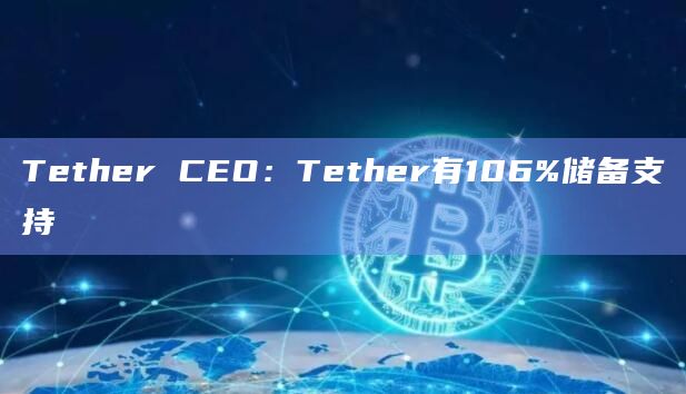 Tether CEO：Tether有106%储备支持