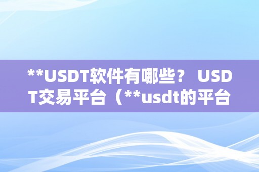 **USDT软件有哪些？ USDT交易平台（**usdt的平台）