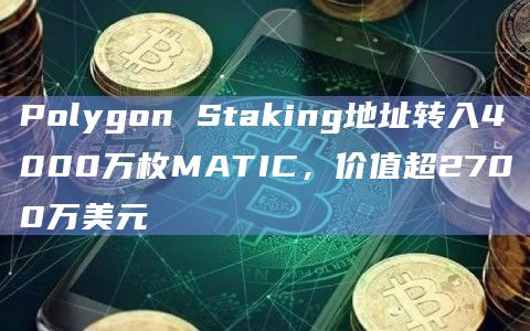 Polygon Staking地址转入4000万枚MATIC，价值超2700万美元